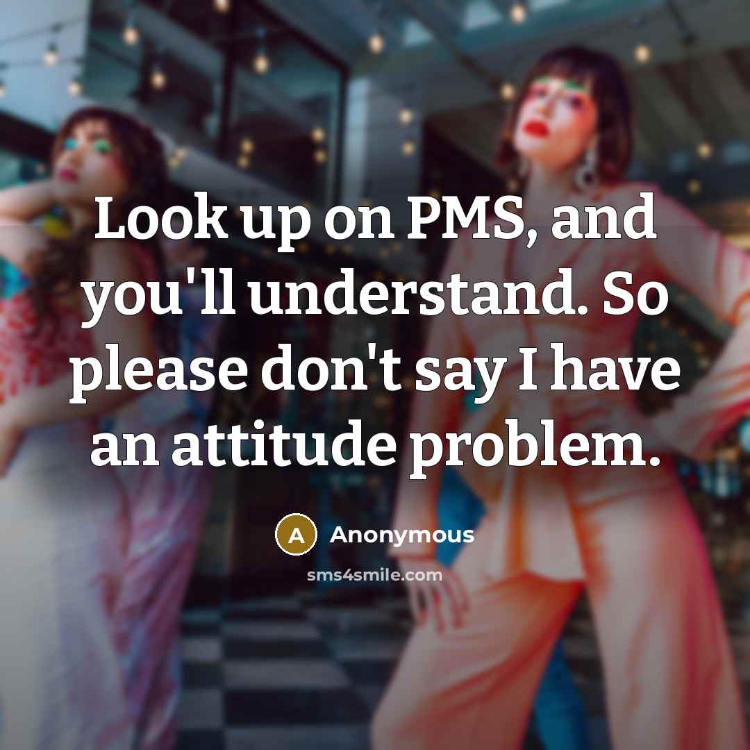 “Look up on PMS, and you'll understand. So please don't say I have an attitude problem.” quote by Anonymous