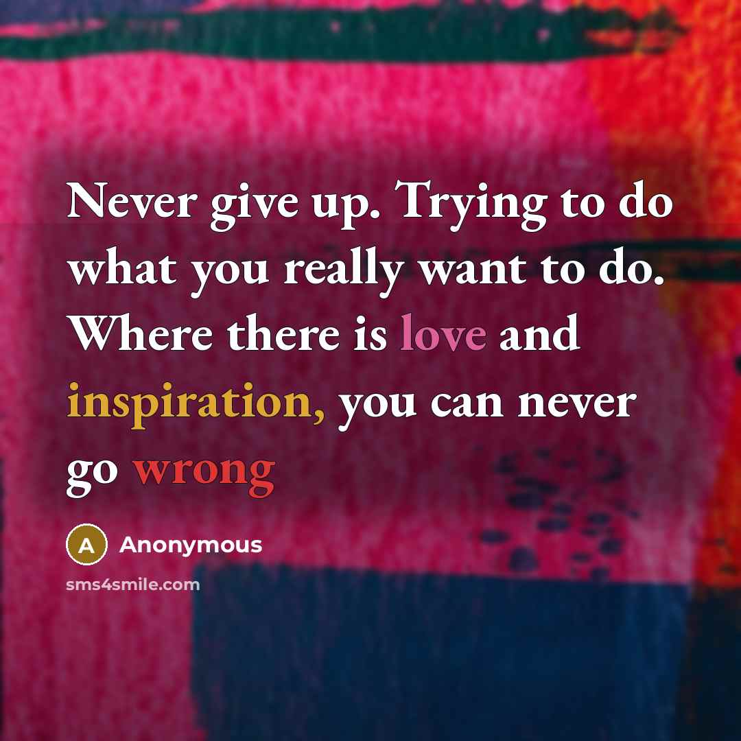 “Never give up. Trying to do what you really want to do. Where there is love and inspiration, you can never go wrong” quote by Anonymous