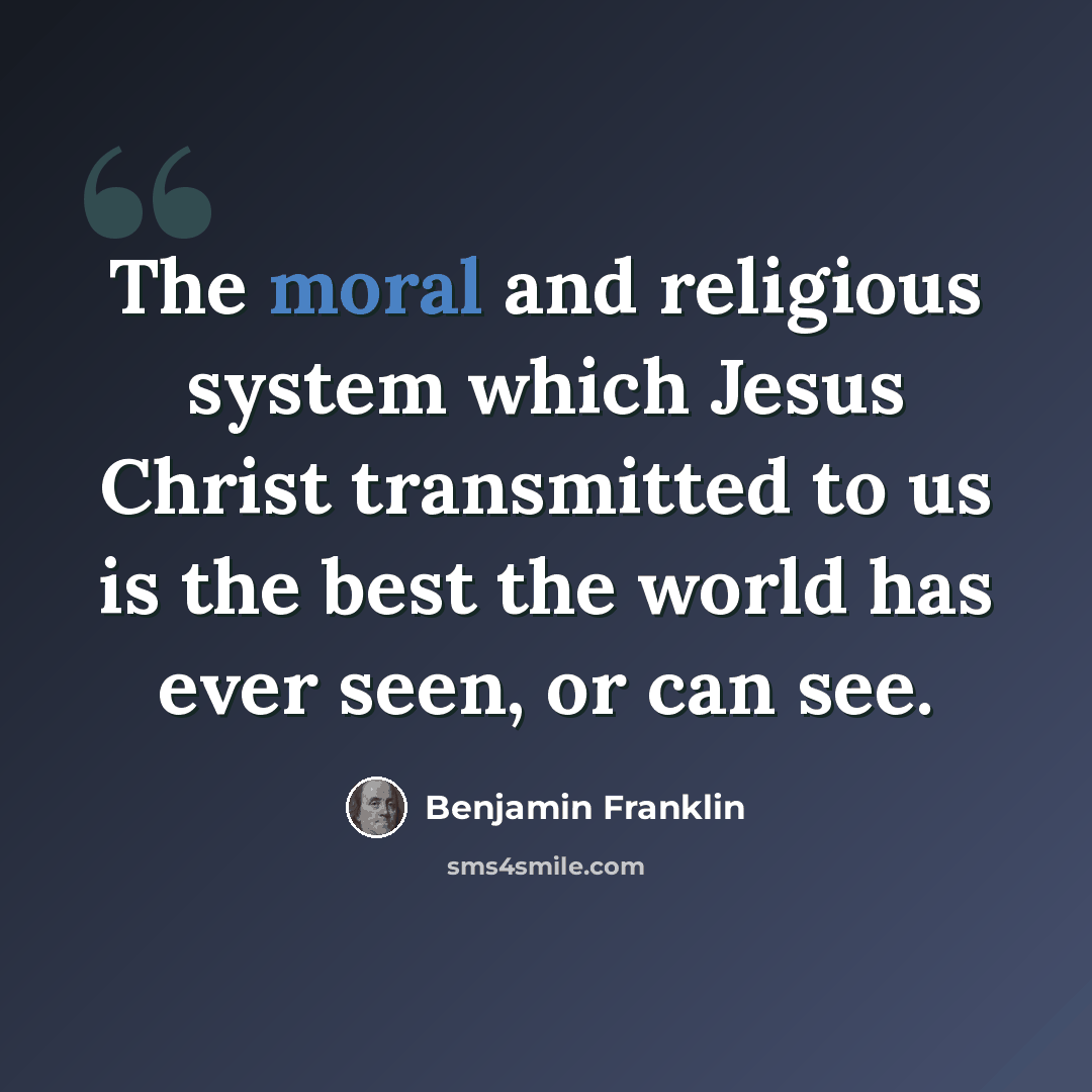 “The moral and religious system which Jesus Christ transmitted to us is the best the world has ever seen, or can see.” quote by Benjamin Franklin