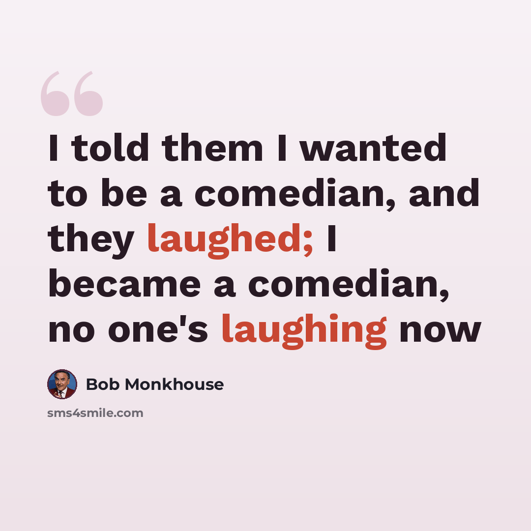 “I told them I wanted to be a comedian, and they laughed; I became a comedian, no one's laughing now” quote by Bob Monkhouse