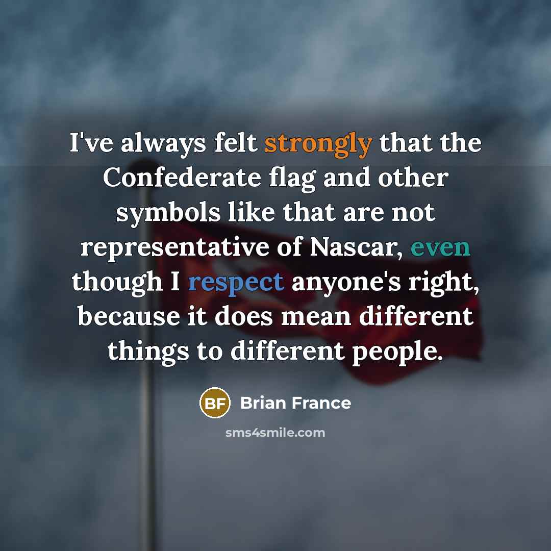 “I've always felt strongly that the Confederate flag and other symbols like that are not representative of Nascar, even though I respect anyone's right, because it does mean different things to different people.” quote by Brian France