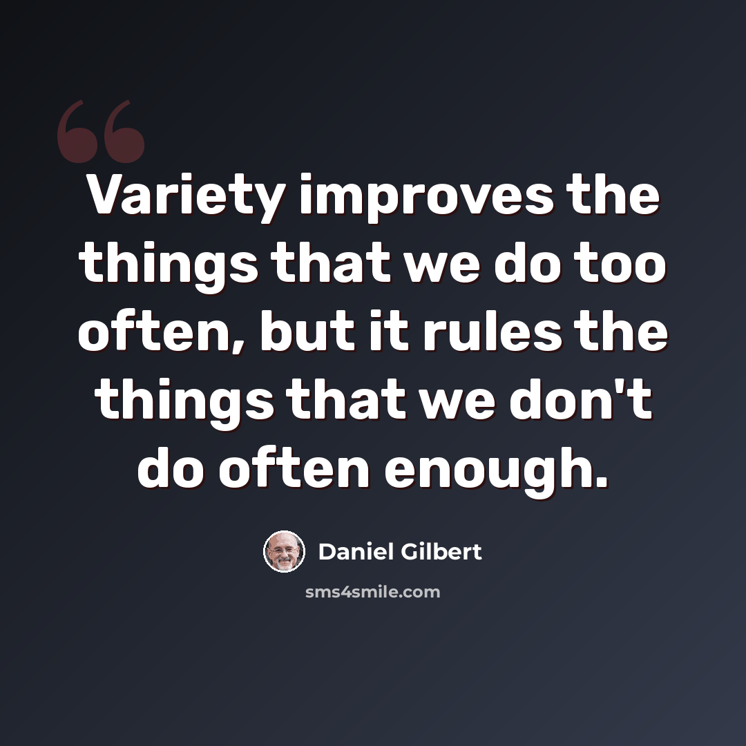 “Variety improves the things that we do too often, but it rules the things that we don't do often enough.” quote by Daniel Gilbert