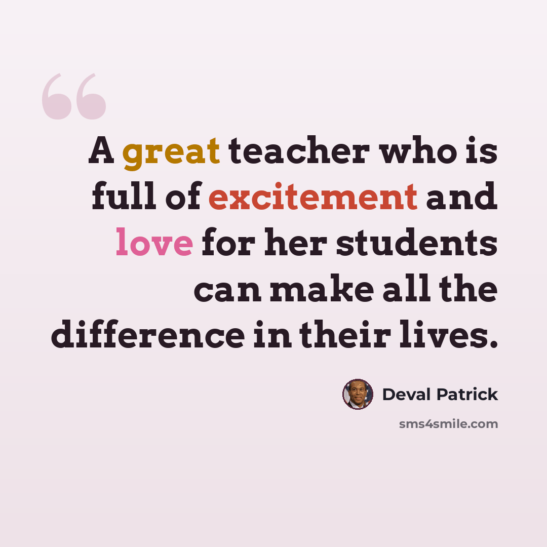 “A great teacher who is full of excitement and love for her students can make all the difference in their lives.” quote by Deval Patrick