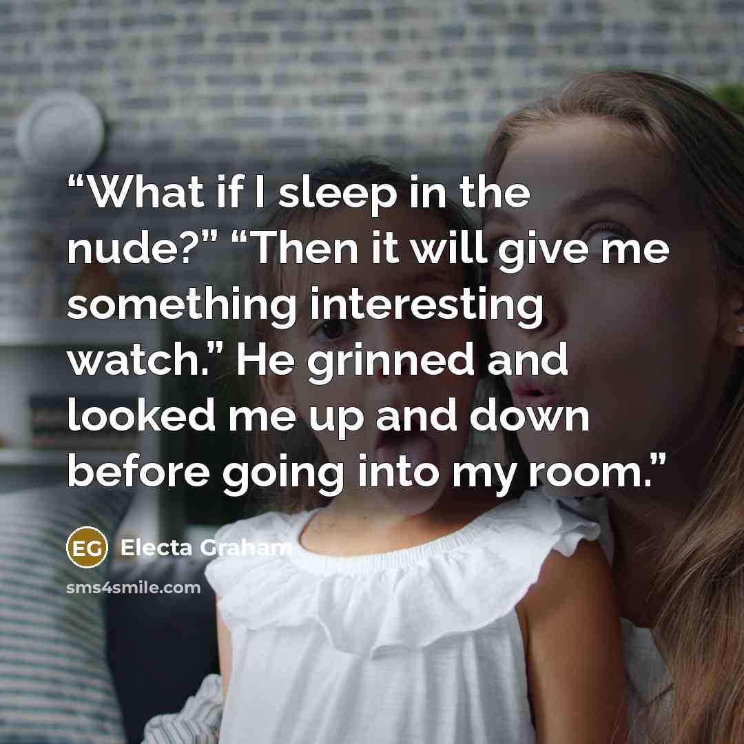 “What if I sleep in the nude?” “Then it will give me something interesting watch.” He grinned and looked me up and down before going into my room.” quote by Electa Graham