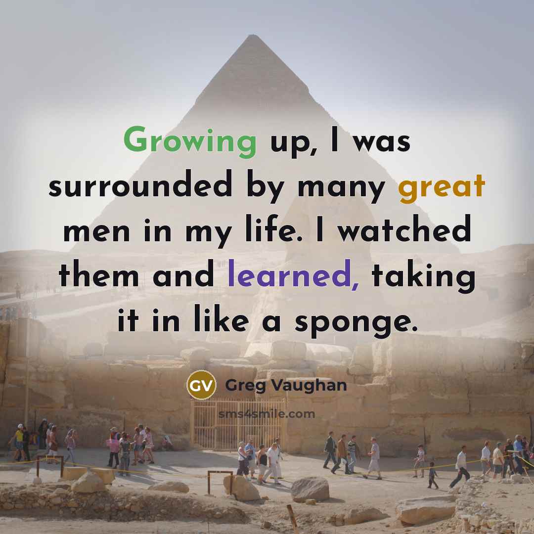 “Growing up, I was surrounded by many great men in my life. I watched them and learned, taking it in like a sponge.” quote by Greg Vaughan