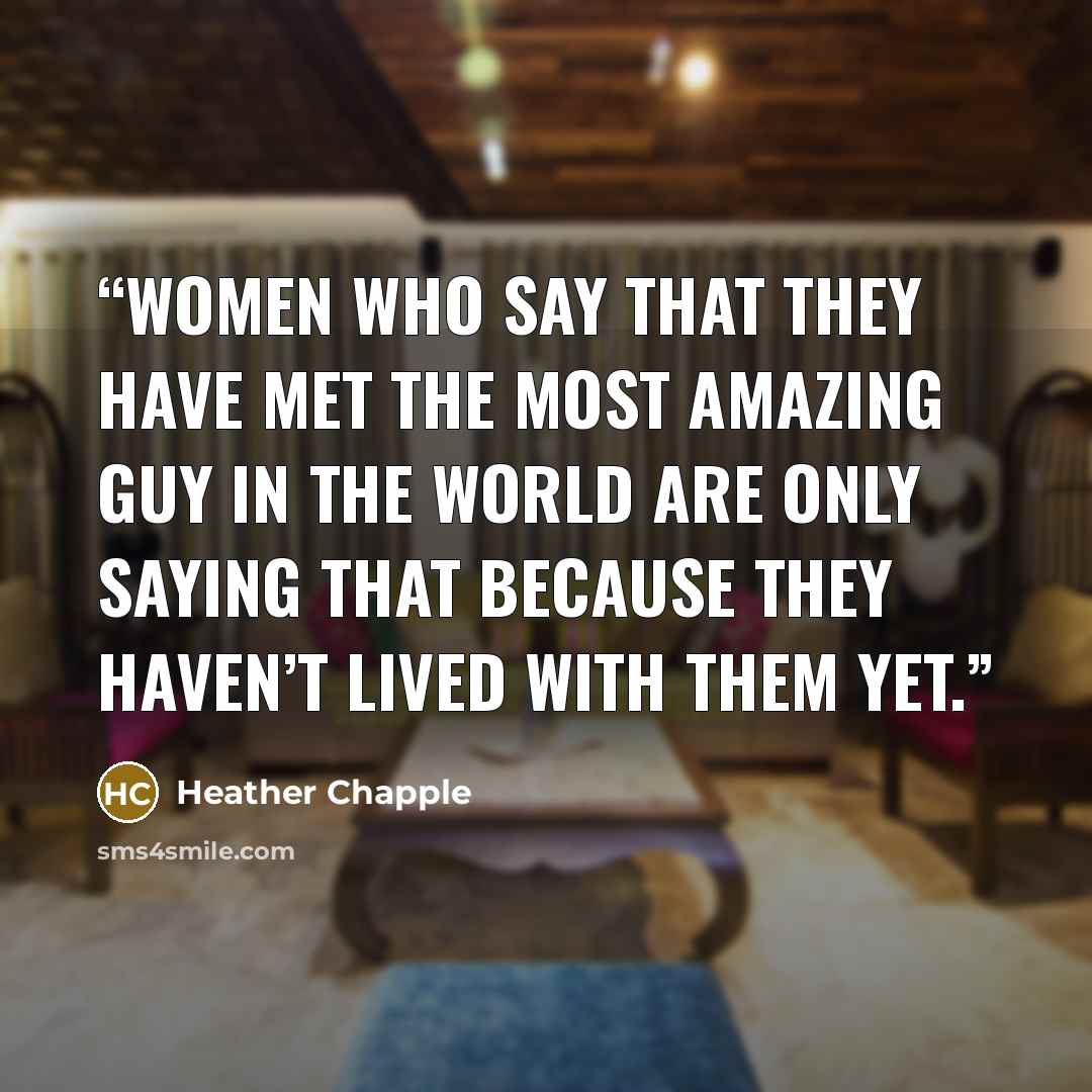 “Women who say that they have met the most amazing guy in the world are only saying that because they haven’t lived with them yet.” quote by Heather Chapple