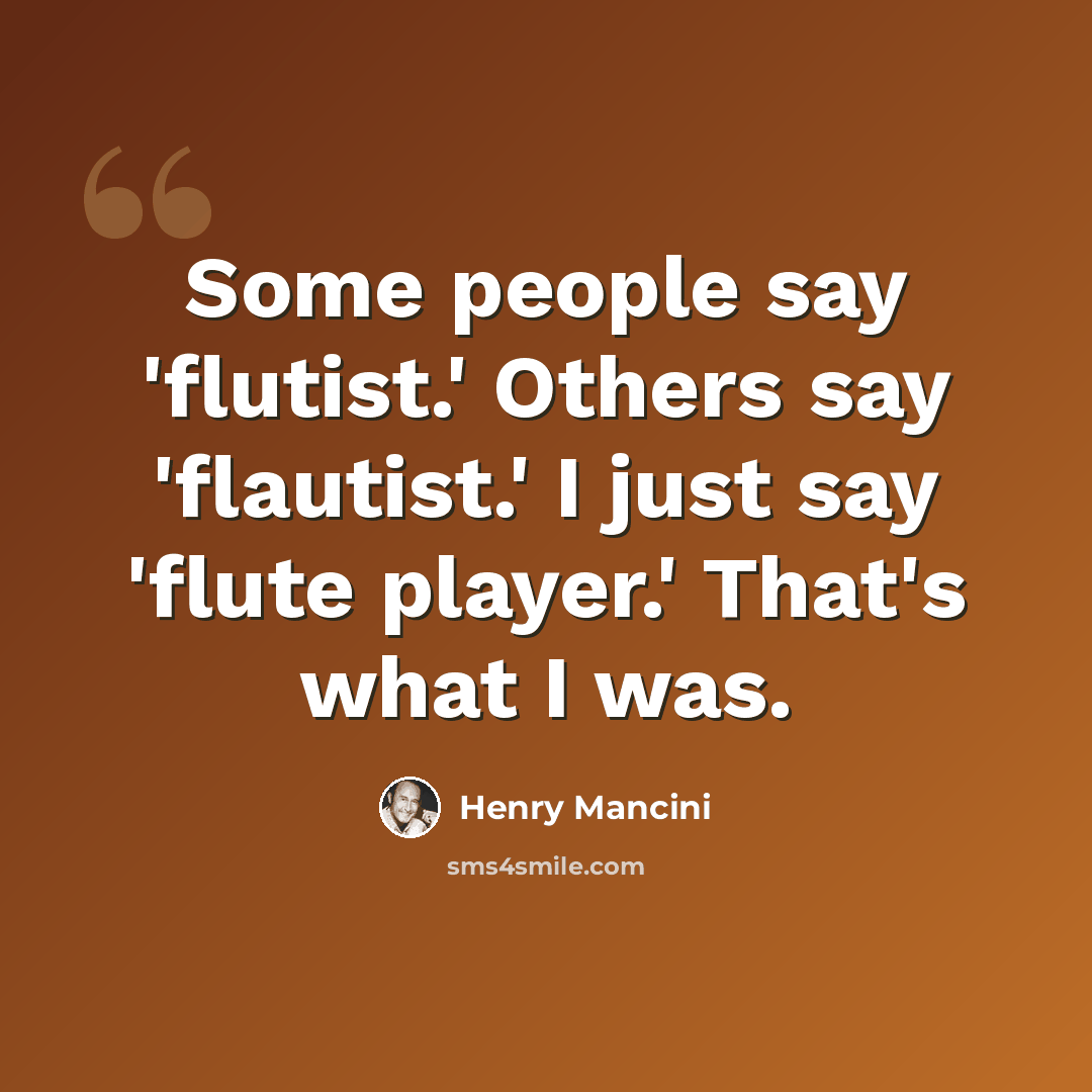 “Some people say 'flutist.' Others say 'flautist.' I just say 'flute player.' That's what I was.” quote by Henry Mancini