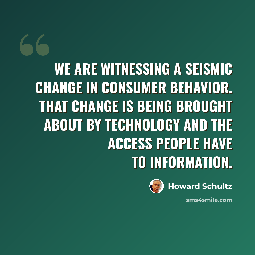 “We are witnessing a seismic change in consumer behavior. That change is being brought about by technology and the access people have to information.” quote by Howard Schultz