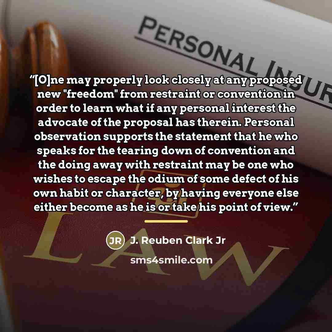 “[O]ne may properly look closely at any proposed new "freedom" from restraint or convention in order to learn what if any personal interest the advocate of the proposal has therein. Personal observation supports the statement that he who speaks for the tearing down of convention and the doing away…” quote by J. Reuben Clark Jr