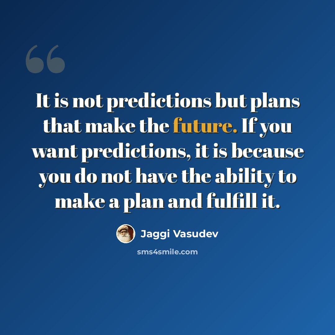 “It is not predictions but plans that make the future. If you want predictions, it is because you do not have the ability to make a plan and fulfill it.” quote by Jaggi Vasudev