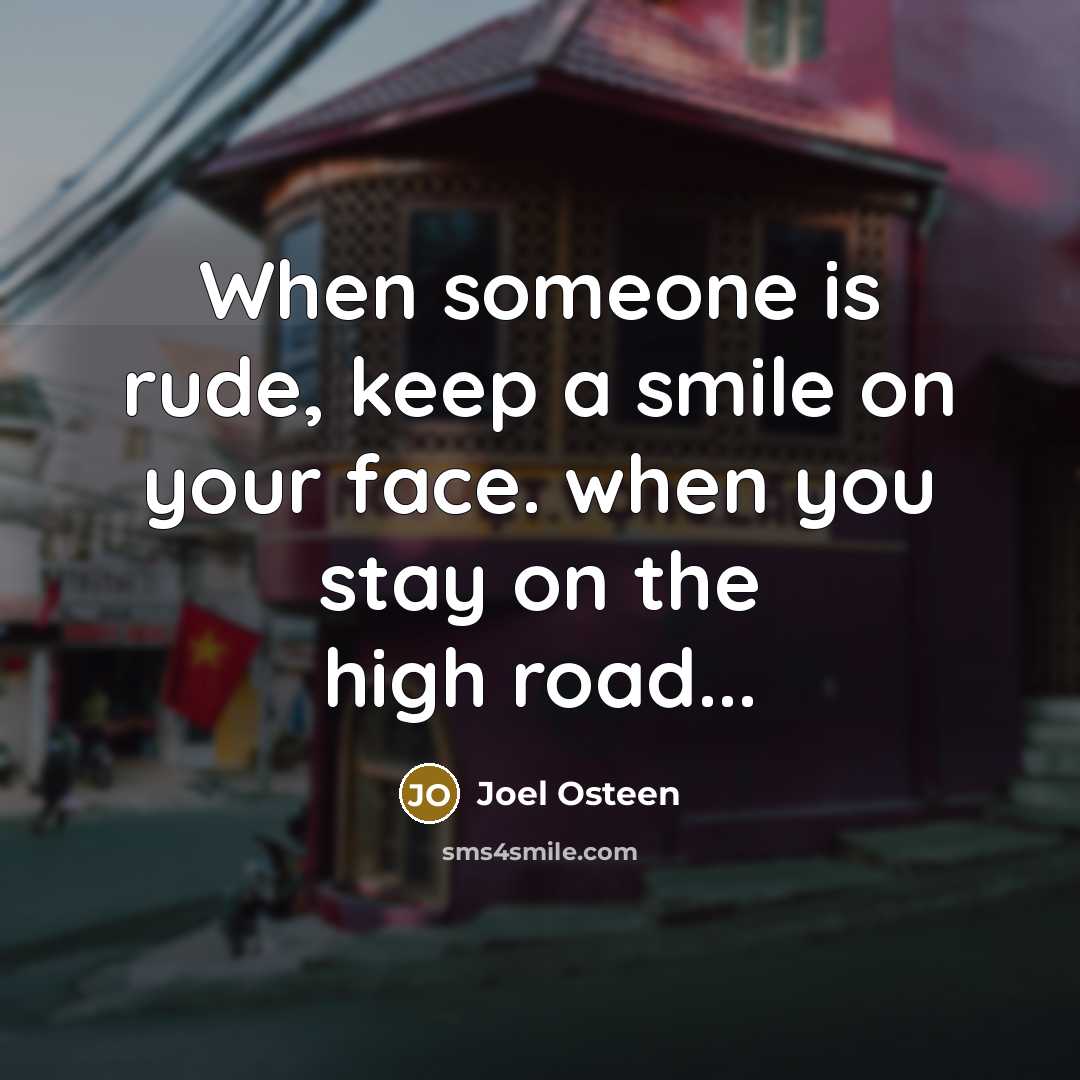 “When someone is rude, keep a smile on your face. when you stay on the high road...” quote by Joel Osteen