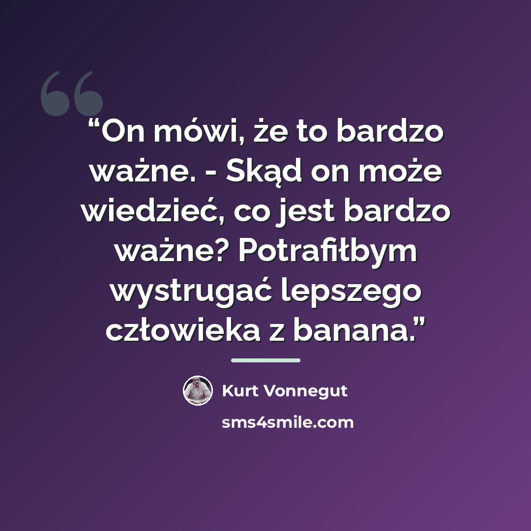 “On mówi, że to bardzo ważne. - Skąd on może wiedzieć, co jest bardzo ważne? Potrafiłbym wystrugać lepszego człowieka z banana.” quote by Kurt Vonnegut