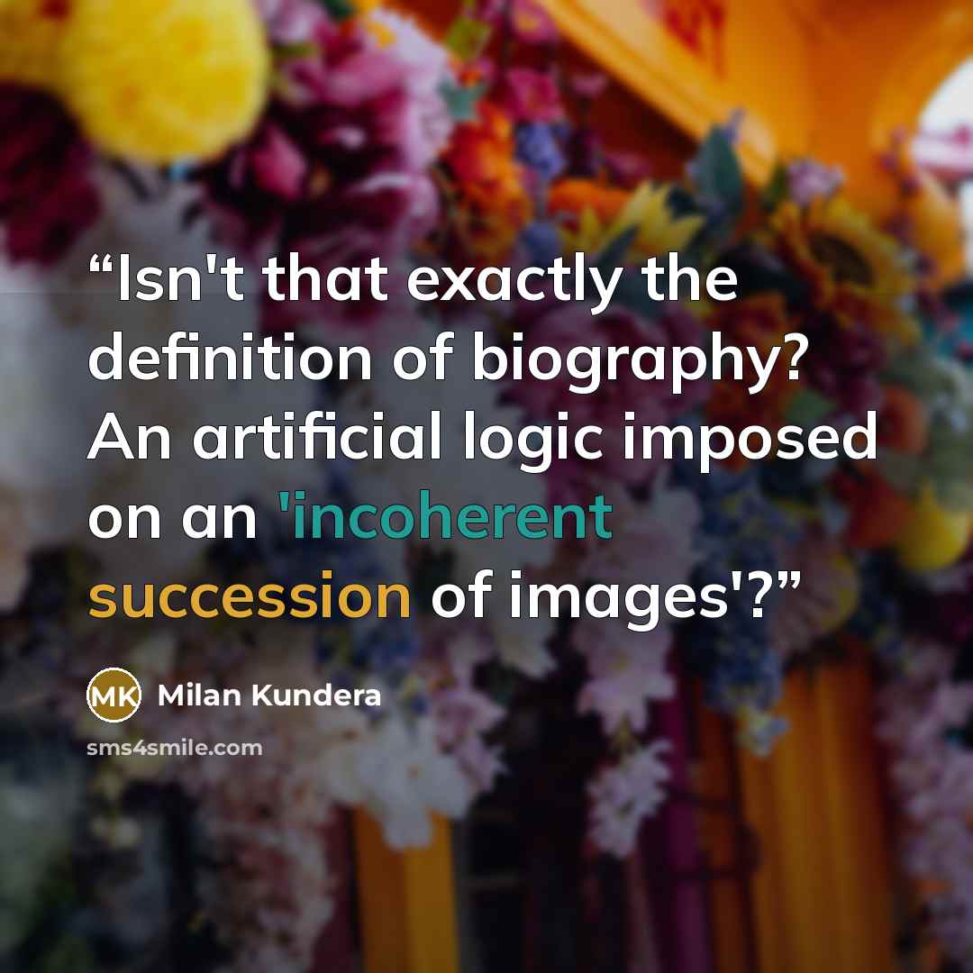 “Isn't that exactly the definition of biography? An artificial logic imposed on an 'incoherent succession of images'?” quote by Milan Kundera