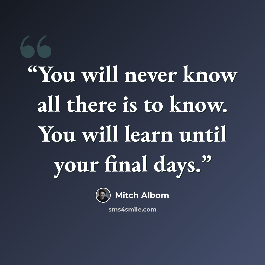 “You will never know all there is to know. You will learn until your final days.” quote by Mitch Albom