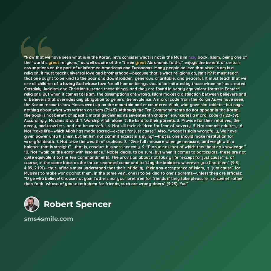 “Now that we have seen what is in the Koran, let’s consider what is not in the Muslim holy book. Islam, being one of the “world’s great religions,” as well as one of the “three great Abrahamic faiths,” enjoys the benefit of certain assumptions on the part of uninformed Americans and Europeans. Many…” quote by Robert Spencer