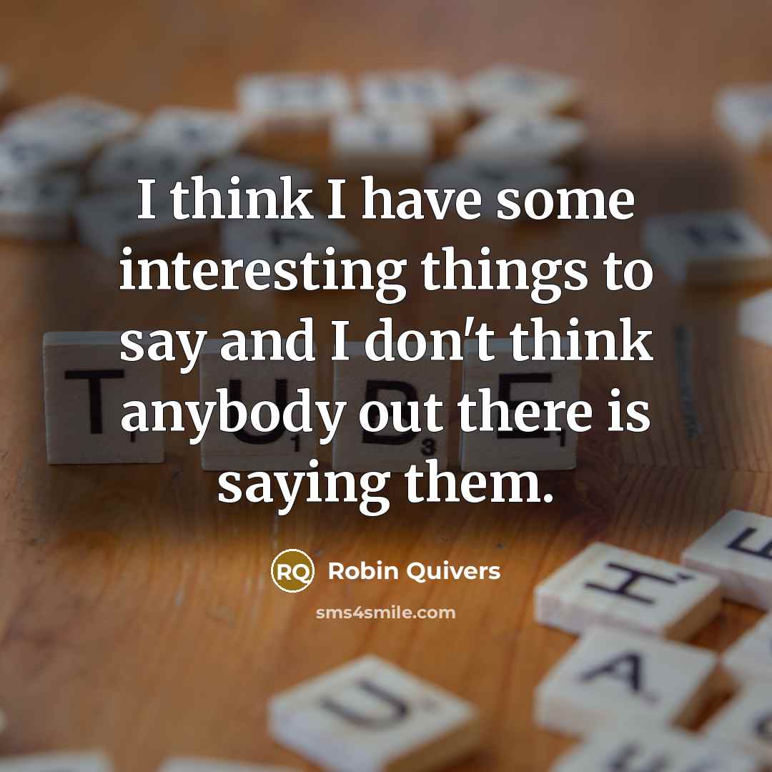 “I think I have some interesting things to say and I don't think anybody out there is saying them.” quote by Robin Quivers