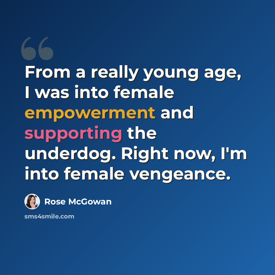 “From a really young age, I was into female empowerment and supporting the underdog. Right now, I'm into female vengeance.” quote by Rose McGowan