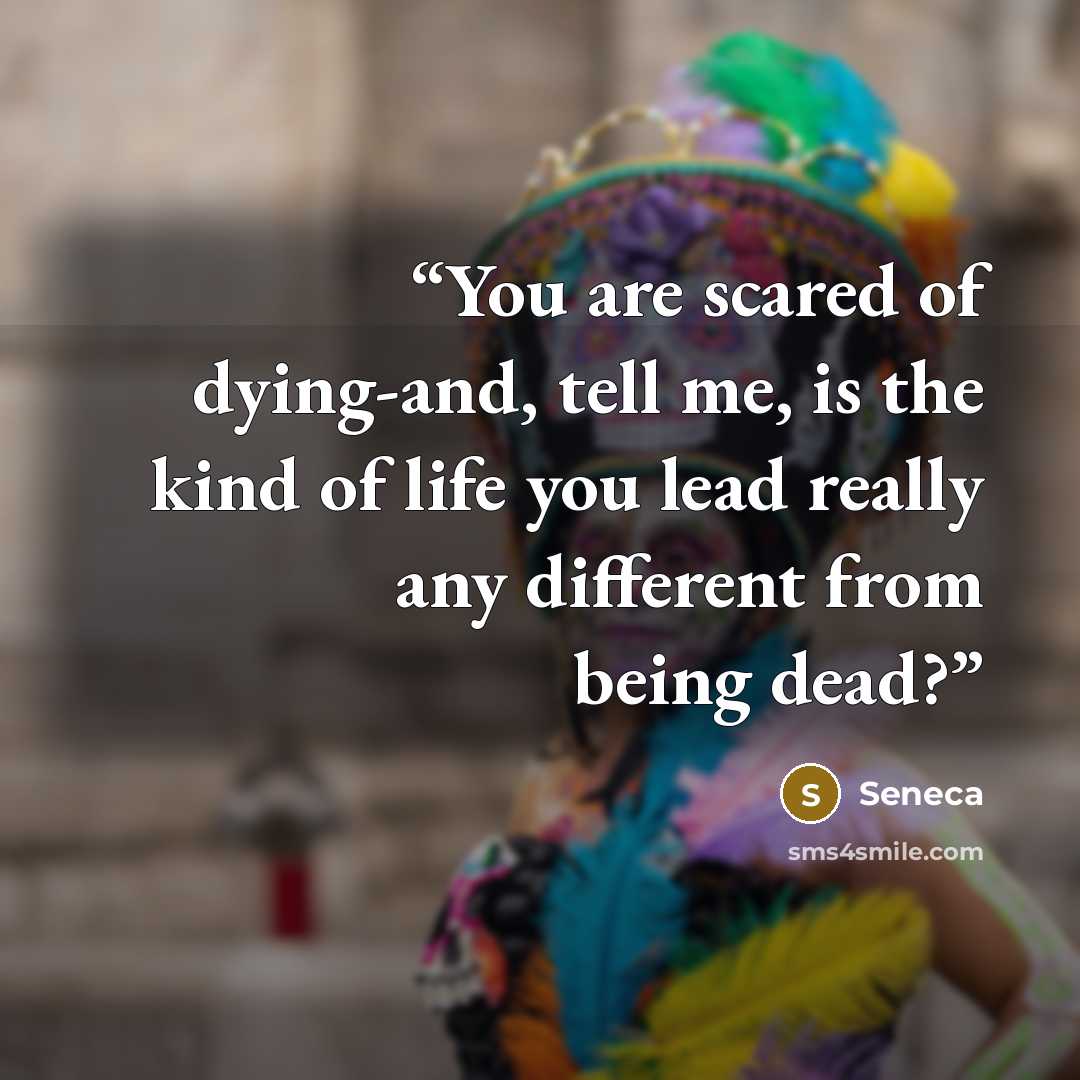 “You are scared of dying-and, tell me, is the kind of life you lead really any different from being dead?” quote by Seneca