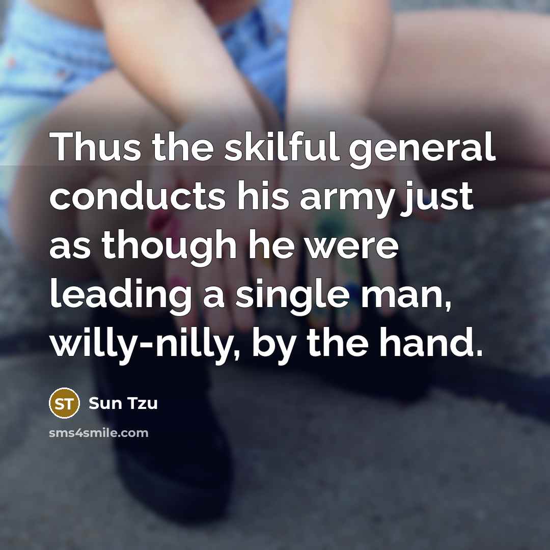 “Thus the skilful general conducts his army just as though he were leading a single man, willy-nilly, by the hand.” quote by Sun Tzu