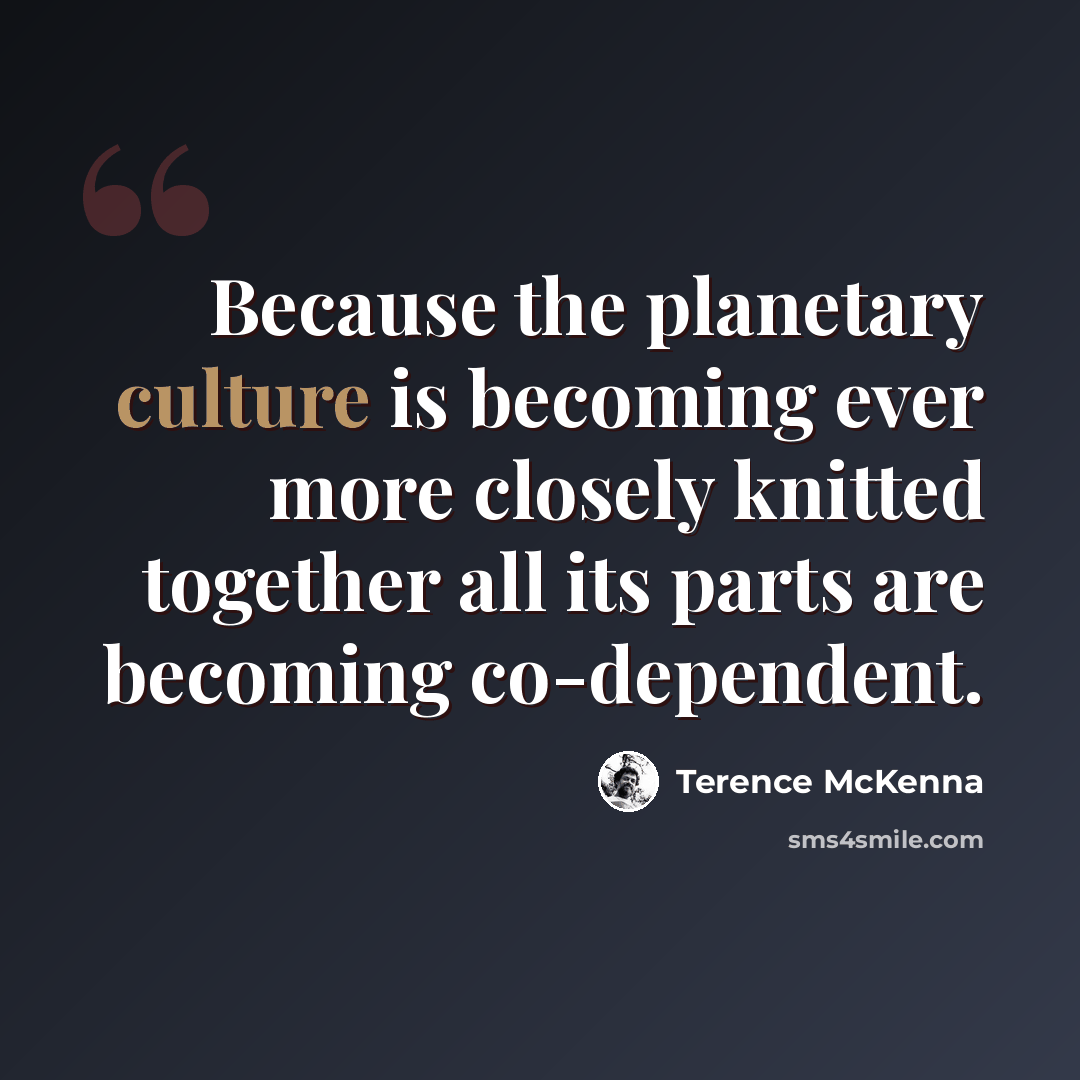 “Because the planetary culture is becoming ever more closely knitted together all its parts are becoming co-dependent.” quote by Terence McKenna