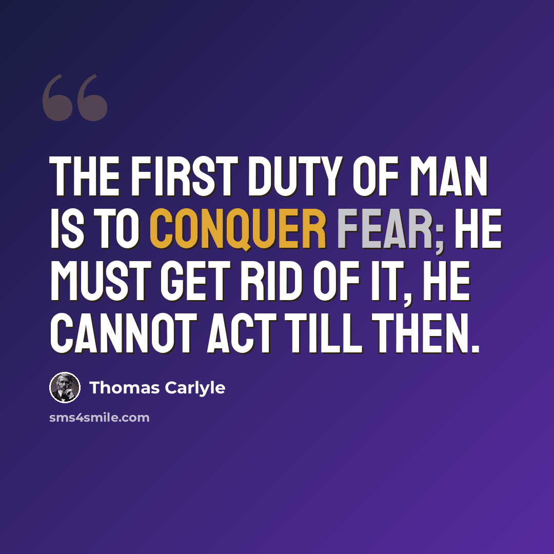 “The first duty of man is to conquer fear; he must get rid of it, he cannot act till then.” quote by Thomas Carlyle