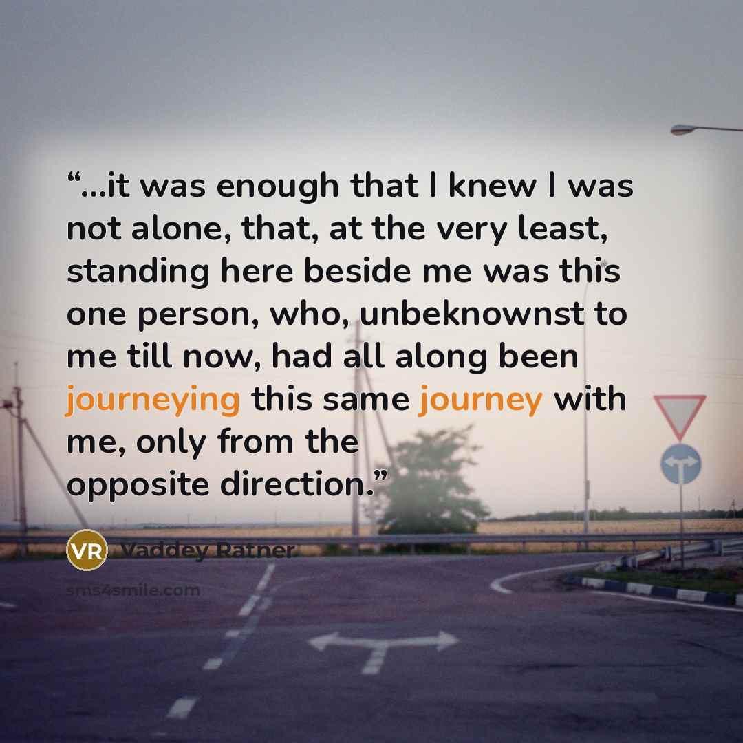 “...it was enough that I knew I was not alone, that, at the very least, standing here beside me was this one person, who, unbeknownst to me till now, had all along been journeying this same journey with me, only from the opposite direction.” quote by Vaddey Ratner