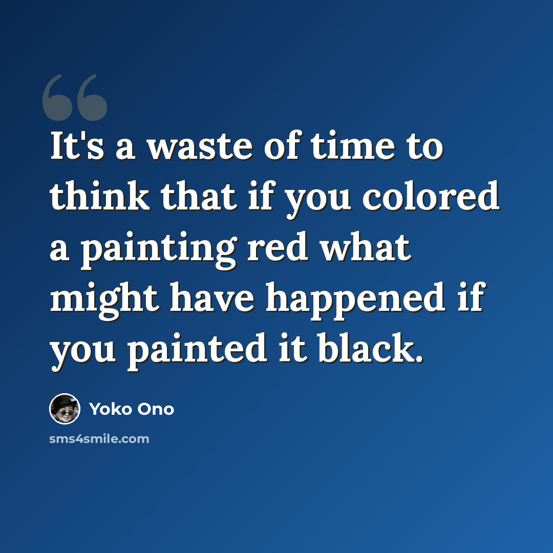 “It's a waste of time to think that if you colored a painting red what might have happened if you painted it black.” quote by Yoko Ono