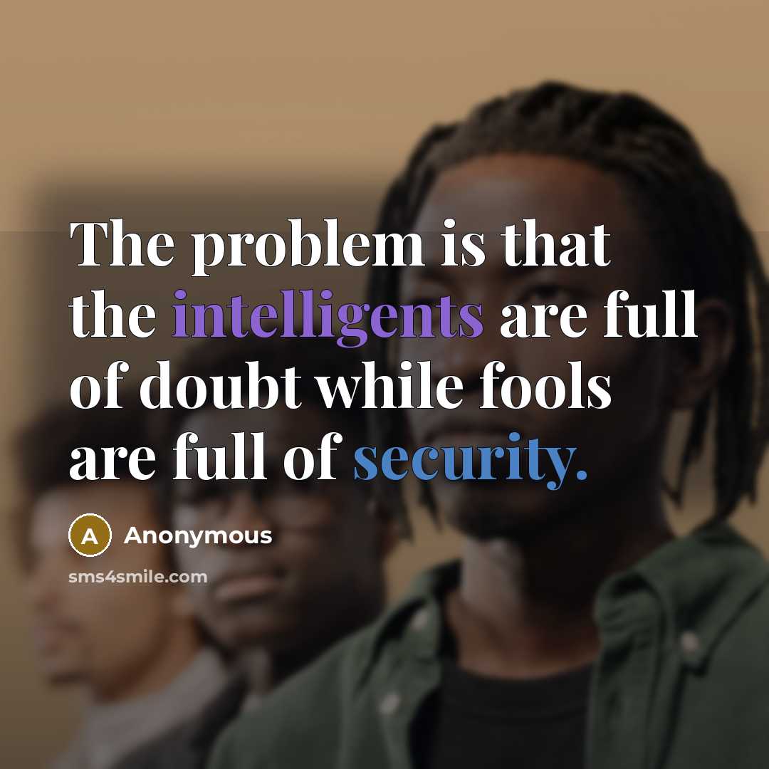 “The problem is that the intelligents are full of doubt while fools are full of security.” quote by Anonymous