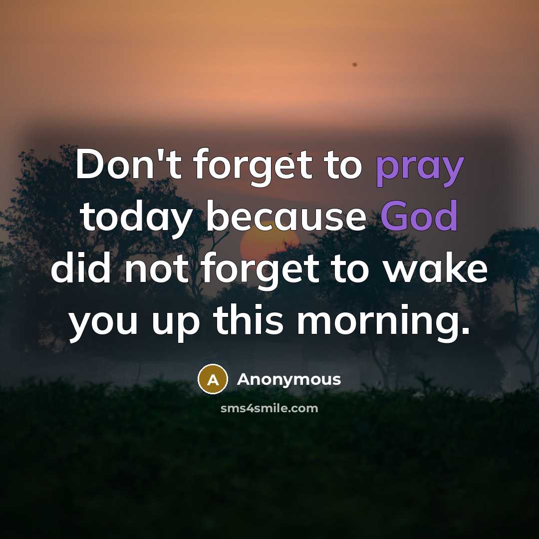 “Don't forget to pray today because God did not forget to wake you up this morning.” quote by Anonymous