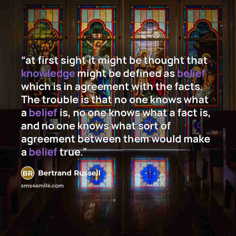 “at first sight it might be thought that knowledge might be defined as belief which is in agreement with the facts. The trouble is that no one knows what a belief is, no one knows what a fact is, and no one knows what sort of agreement between them would make a belief true.” quote by Bertrand Russell