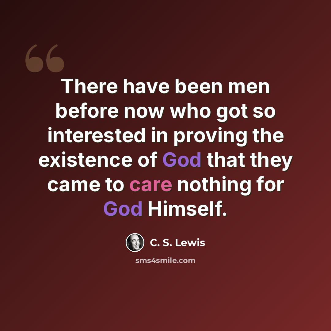 “There have been men before now who got so interested in proving the existence of God that they came to care nothing for God Himself.” quote by C. S. Lewis