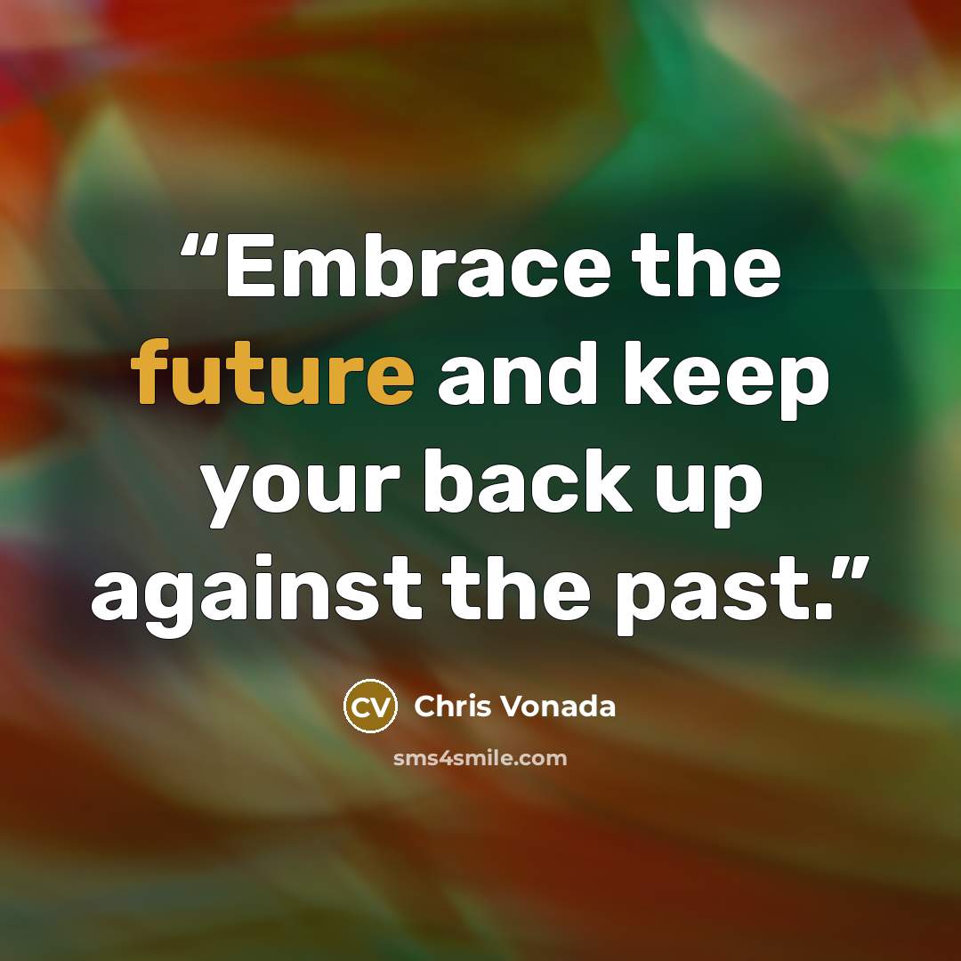 “Embrace the future and keep your back up against the past.” quote by Chris Vonada