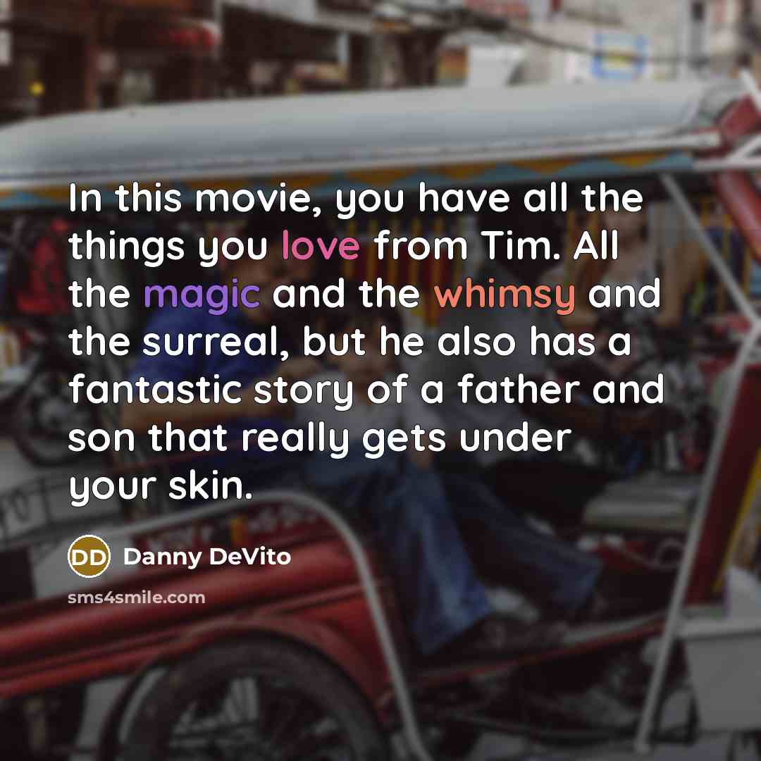 “In this movie, you have all the things you love from Tim. All the magic and the whimsy and the surreal, but he also has a fantastic story of a father and son that really gets under your skin.” quote by Danny DeVito