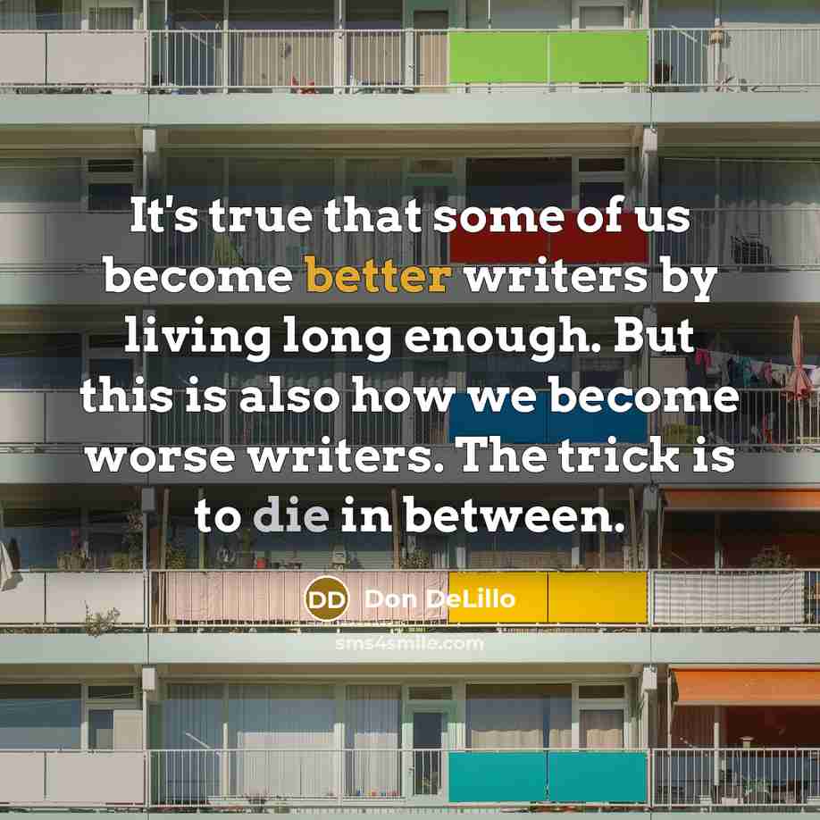 “It's true that some of us become better writers by living long enough. But this is also how we become worse writers. The trick is to die in between.” quote by Don DeLillo