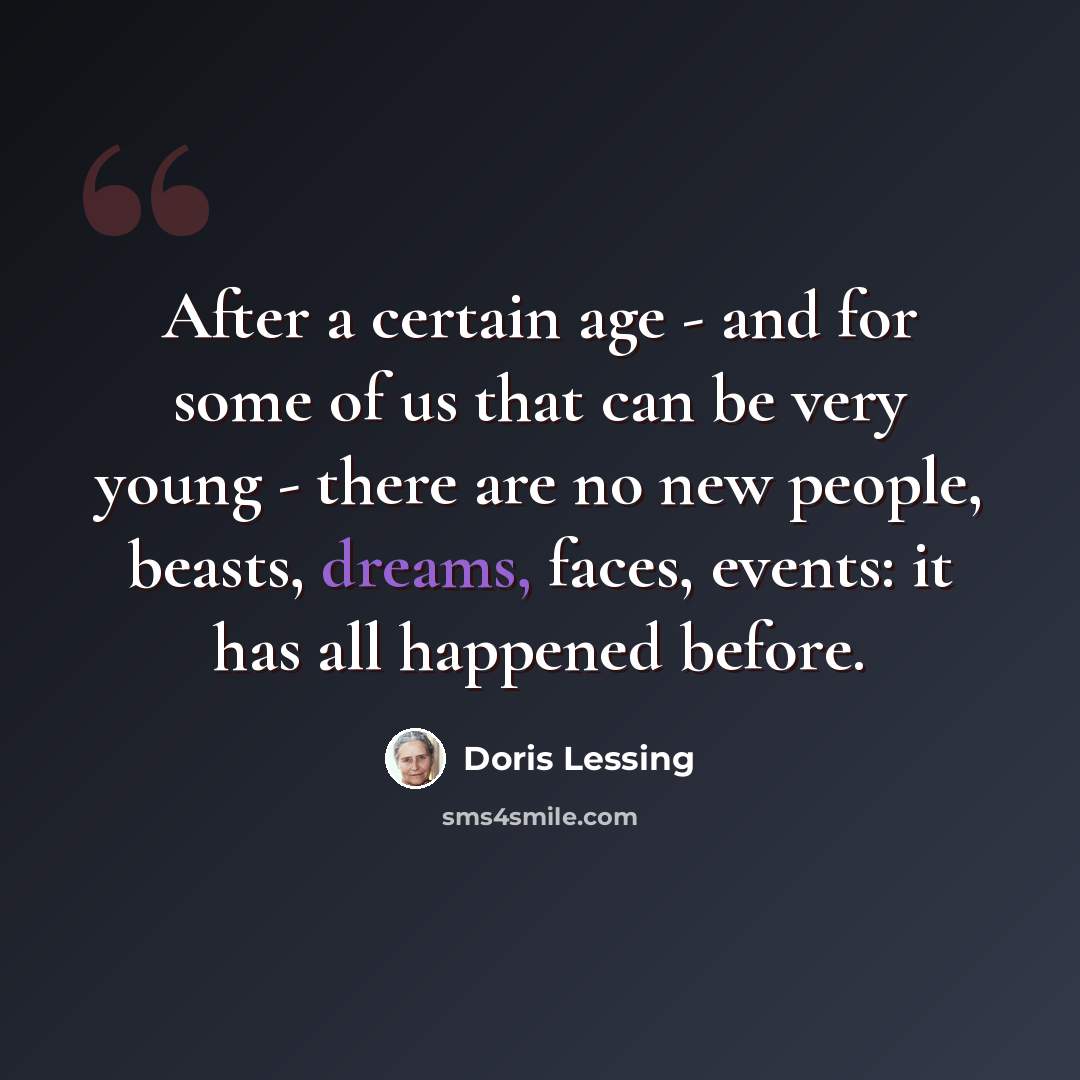 “After a certain age - and for some of us that can be very young - there are no new people, beasts, dreams, faces, events: it has all happened before.” quote by Doris Lessing