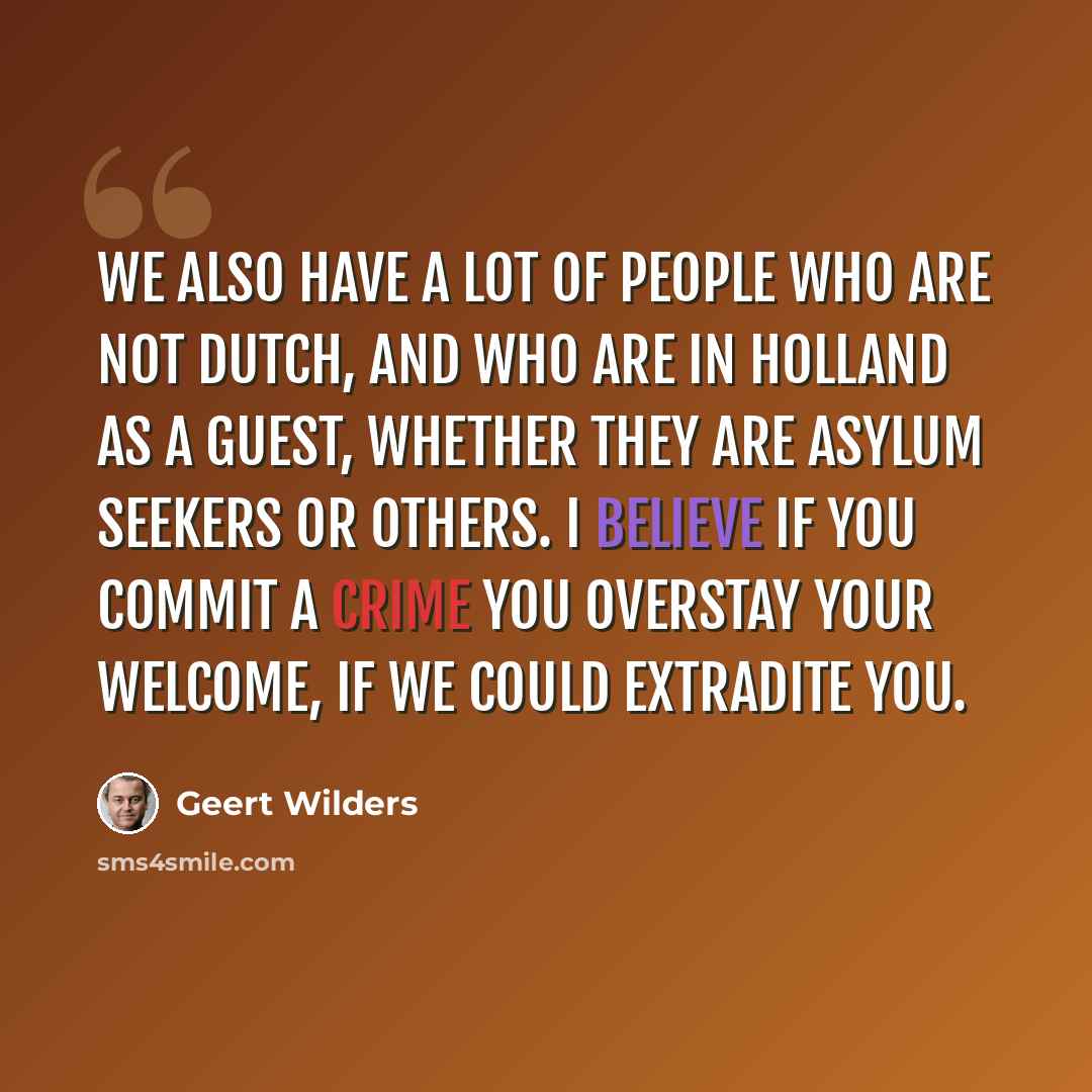 “We also have a lot of people who are not Dutch, and who are in Holland as a guest, whether they are asylum seekers or others. I believe if you commit a crime you overstay your welcome, if we could extradite you.” quote by Geert Wilders