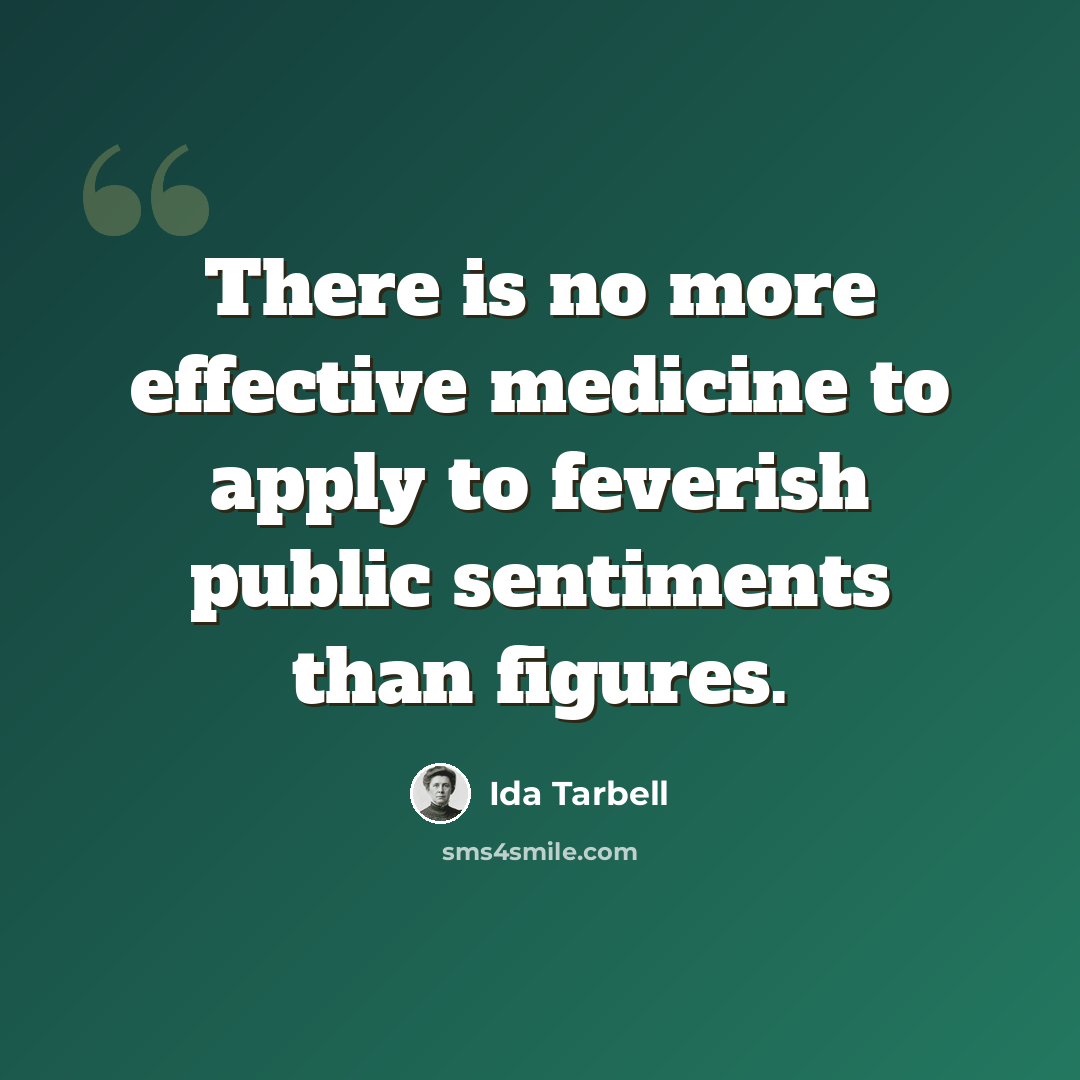 “There is no more effective medicine to apply to feverish public sentiments than figures.” quote by Ida Tarbell