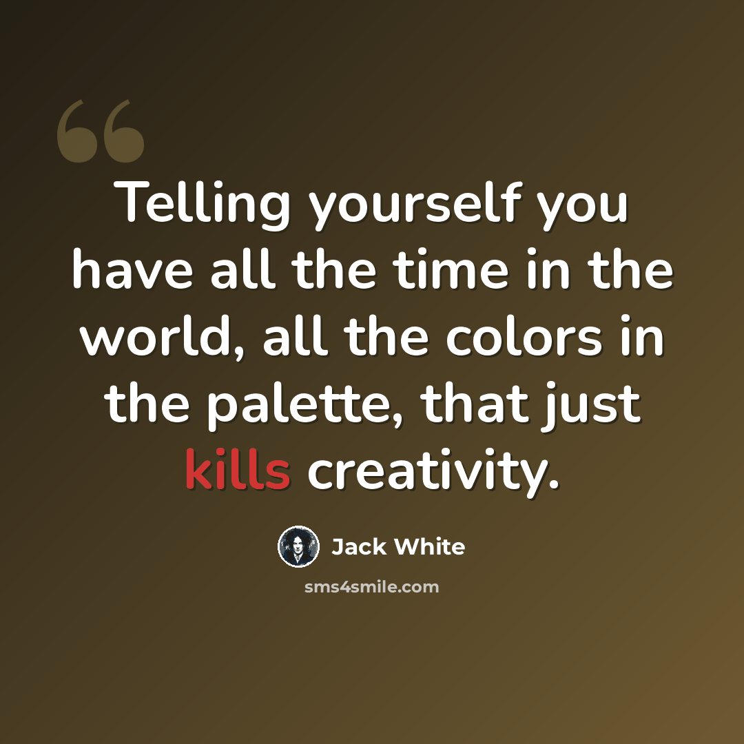 “Telling yourself you have all the time in the world, all the colors in the palette, that just kills creativity.” quote by Jack White