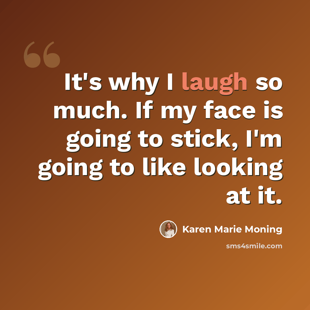 “It's why I laugh so much. If my face is going to stick, I'm going to like looking at it.” quote by Karen Marie Moning