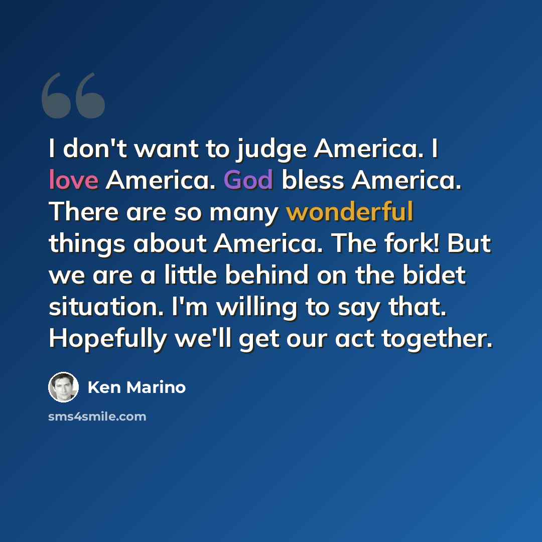 “I don't want to judge America. I love America. God bless America. There are so many wonderful things about America. The fork! But we are a little behind on the bidet situation. I'm willing to say that. Hopefully we'll get our act together.” quote by Ken Marino