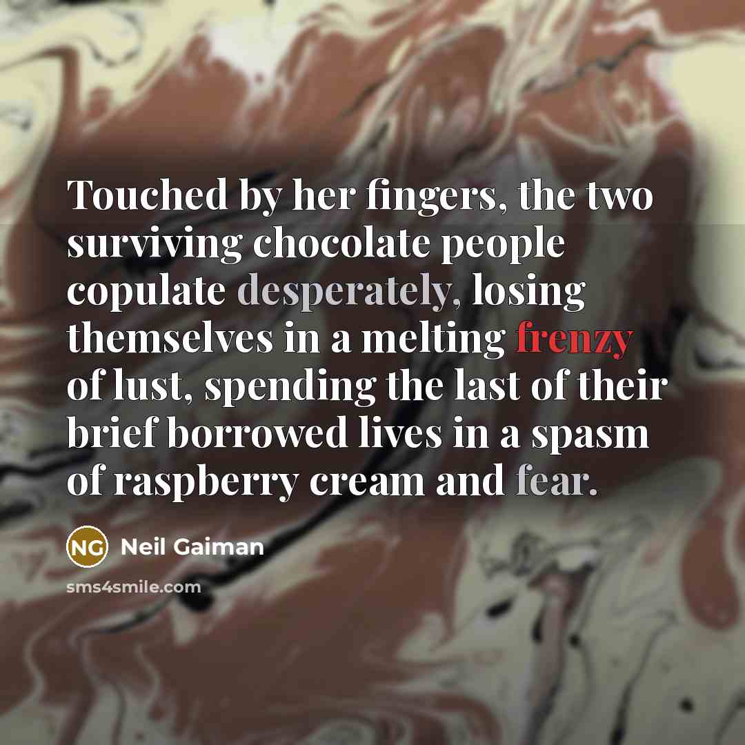 “Touched by her fingers, the two surviving chocolate people copulate desperately, losing themselves in a melting frenzy of lust, spending the last of their brief borrowed lives in a spasm of raspberry cream and fear.” quote by Neil Gaiman