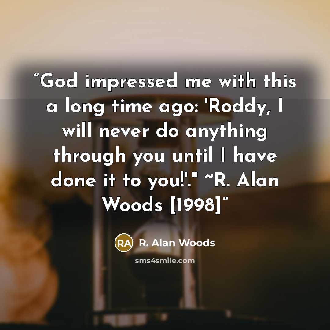 “God impressed me with this a long time ago: 'Roddy, I will never do anything through you until I have done it to you!'." ~R. Alan Woods [1998]” quote by R. Alan Woods