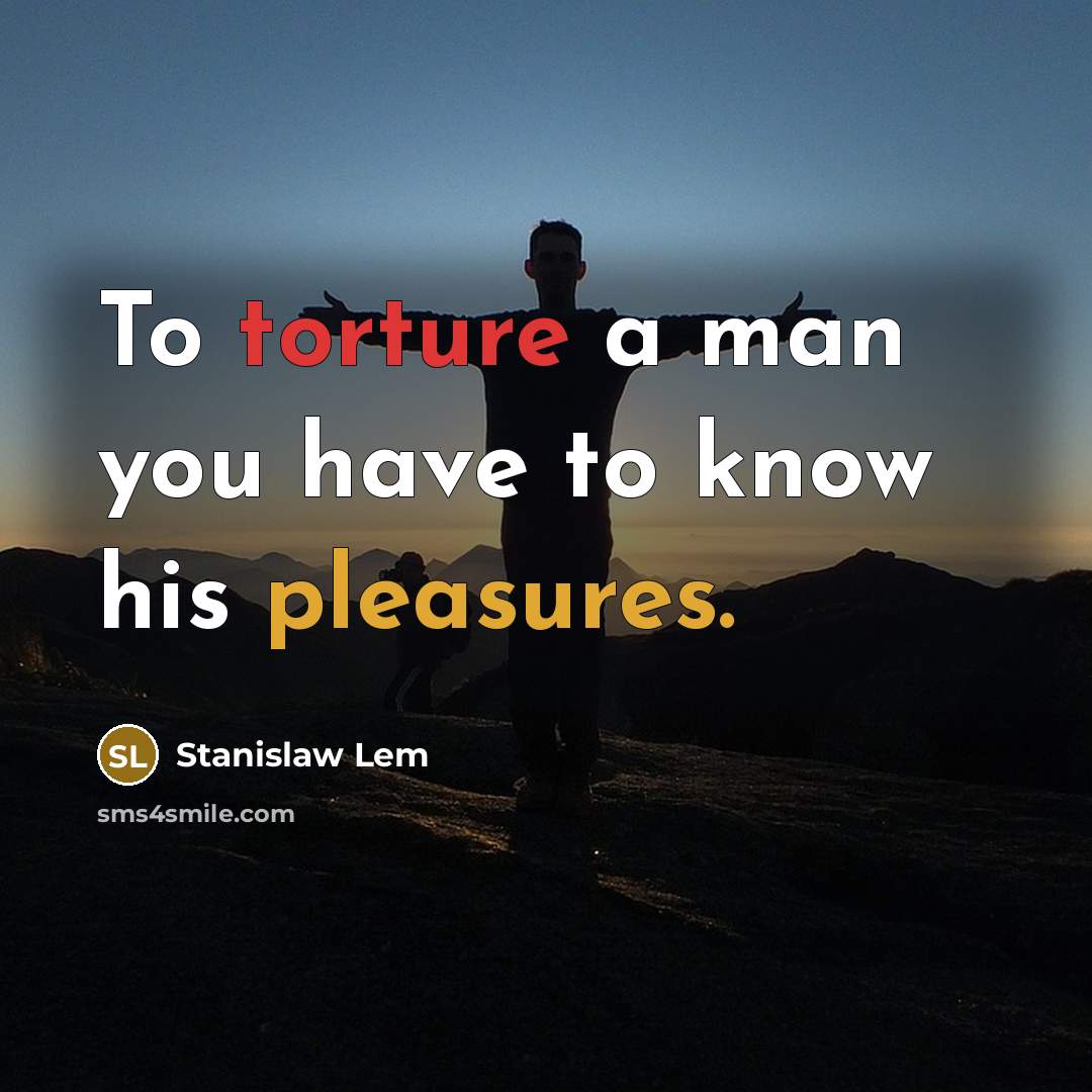 “To torture a man you have to know his pleasures.” quote by Stanislaw Lem