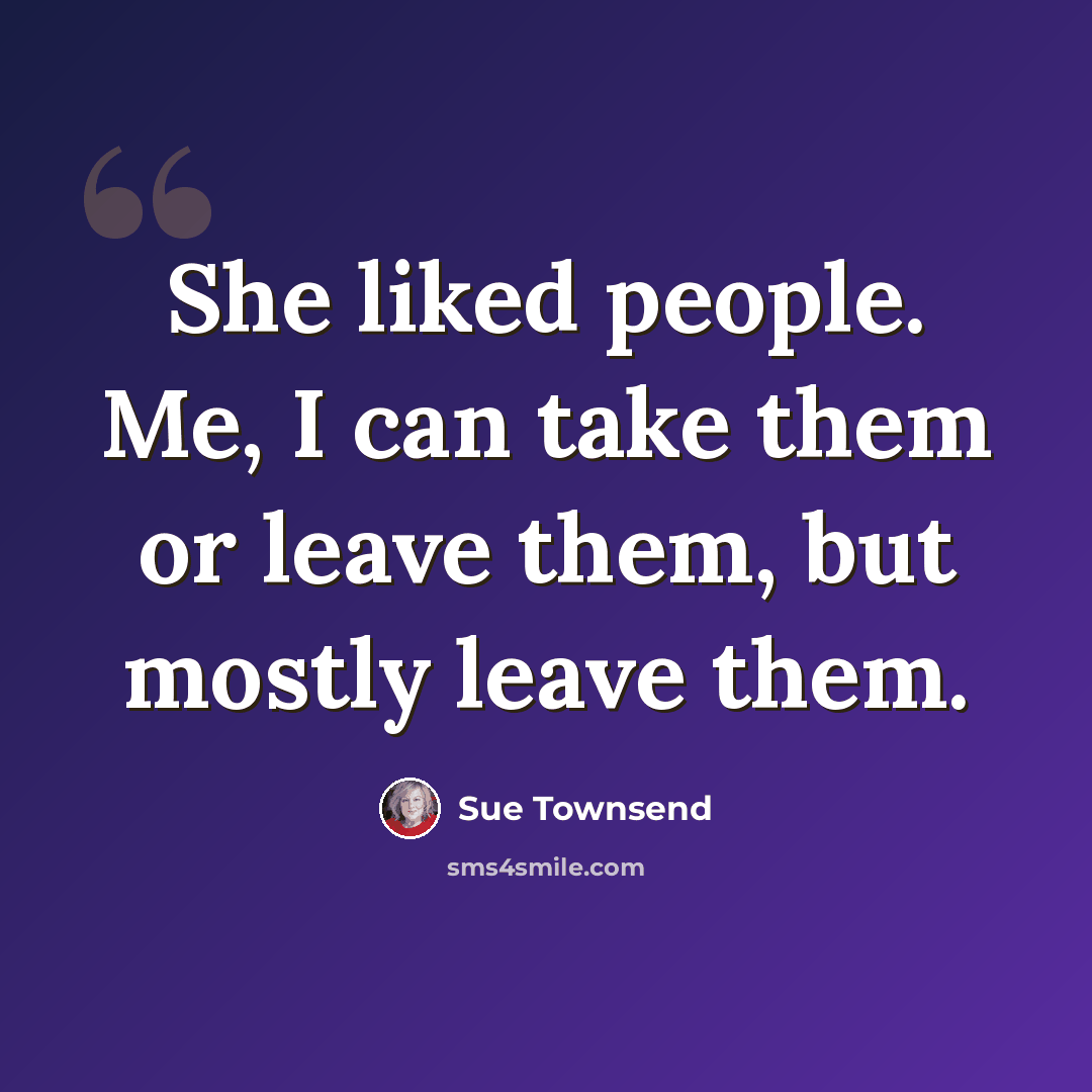 “She liked people. Me, I can take them or leave them, but mostly leave them.” quote by Sue Townsend