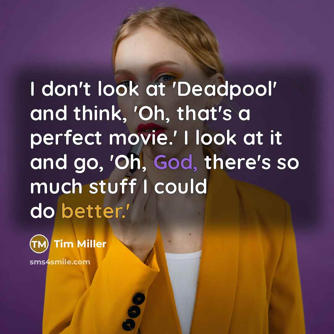 “I don't look at 'Deadpool' and think, 'Oh, that's a perfect movie.' I look at it and go, 'Oh, God, there's so much stuff I could do better.'” quote by Tim Miller