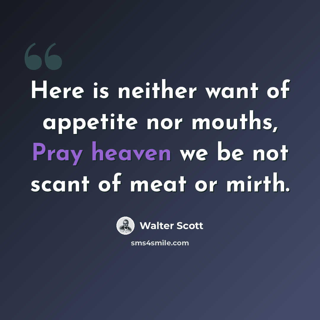 “Here is neither want of appetite nor mouths, Pray heaven we be not scant of meat or mirth.” quote by Walter Scott