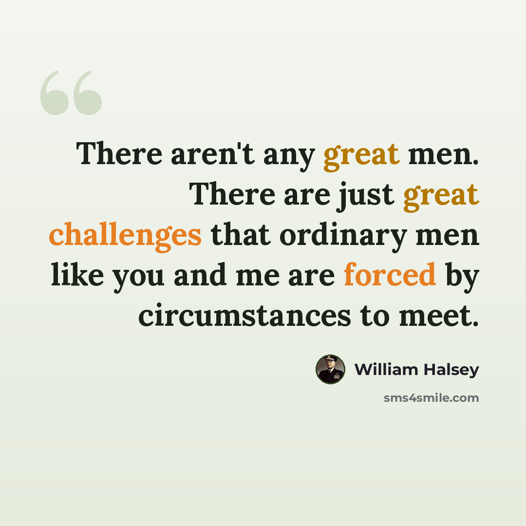 “There aren't any great men. There are just great challenges that ordinary men like you and me are forced by circumstances to meet.” quote by William Halsey