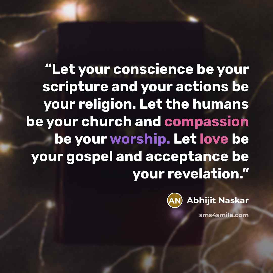 “Let your conscience be your scripture and your actions be your religion. Let the humans be your church and compassion be your worship. Let love be your gospel and acceptance be your revelation.” quote by Abhijit Naskar
