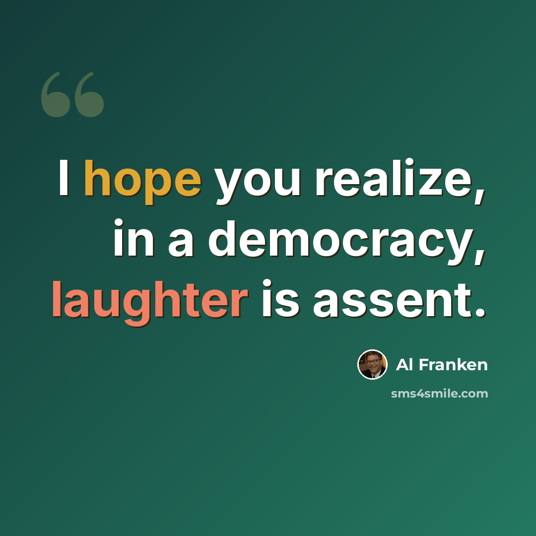“I hope you realize, in a democracy, laughter is assent.” quote by Al Franken