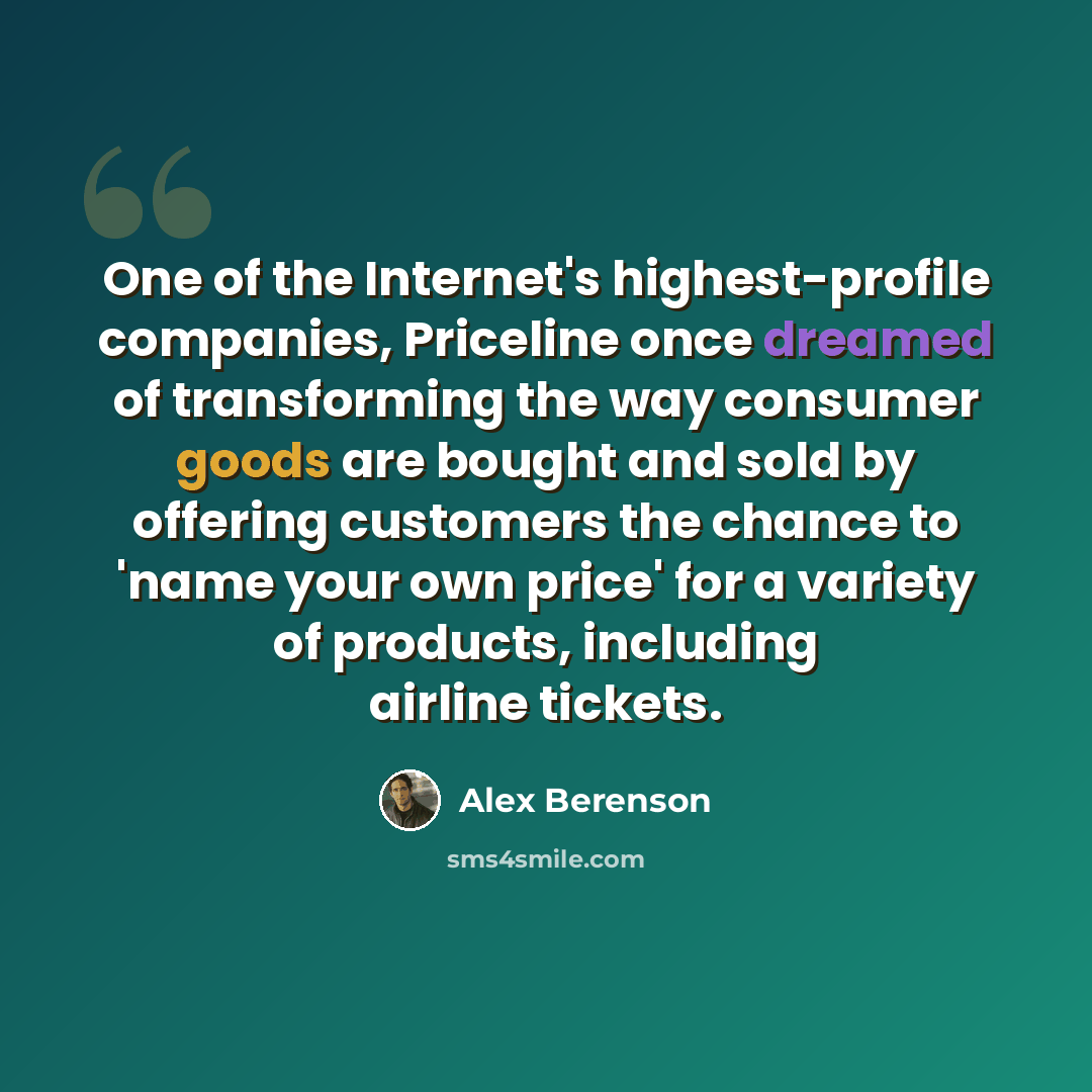 “One of the Internet's highest-profile companies, Priceline once dreamed of transforming the way consumer goods are bought and sold by offering customers the chance to 'name your own price' for a variety of products, including airline tickets.” quote by Alex Berenson